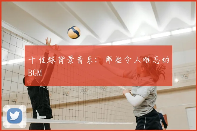 十佳球背景音乐:那些令人难忘的BGM