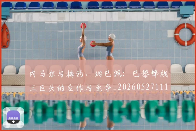 内马尔与梅西、姆巴佩：巴黎锋线三巨头的合作与竞争_20260527111752