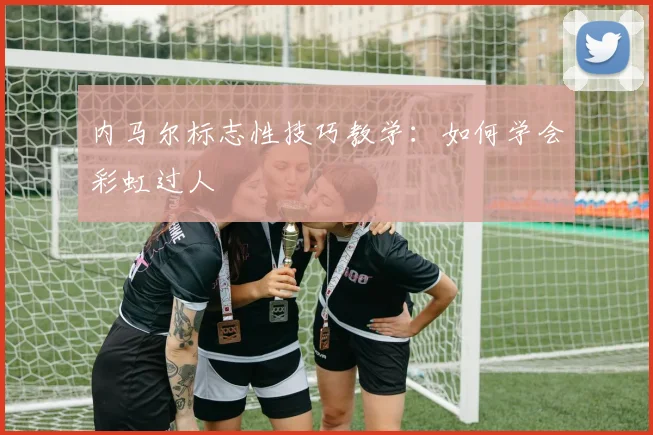 内马尔标志性技巧教学:如何学会彩虹过人