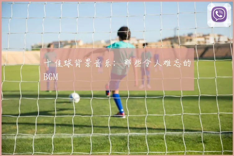 十佳球背景音乐：那些令人难忘的BGM